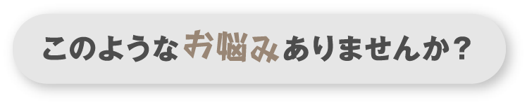 このようなお悩みありませんか？