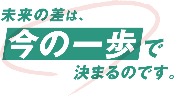 未来の差は、今の一歩で決まるのです